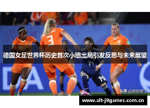 德国女足世界杯历史首次小组出局引发反思与未来展望 德国女足世界杯历史首次小组出局引发反思与未来展望